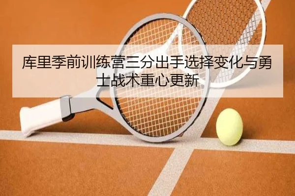 库里季前训练营三分出手选择变化与勇士战术重心更新
